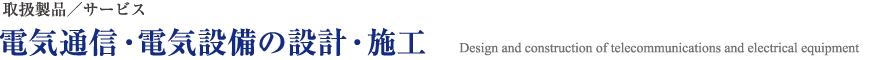 取扱製品/サービス 電気通信・電気設備の設計・施工 Design and construction of telecommunications and electrical equipment